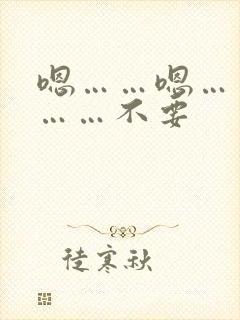 嗯……嗯……啊……不要