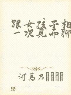 跟女孩子相亲第一次见面聊什么