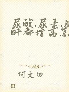 尿酸,尿素,肌酐都增高怎么治疗