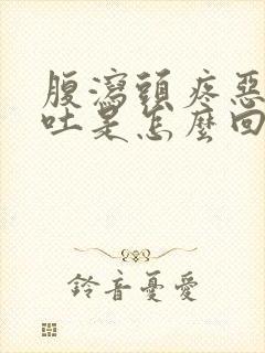 腹泻头疼恶心想吐是怎么回事