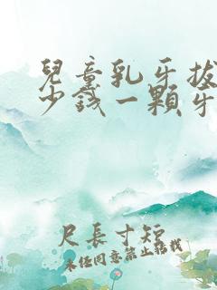 儿童乳牙拔牙多少钱一颗牙