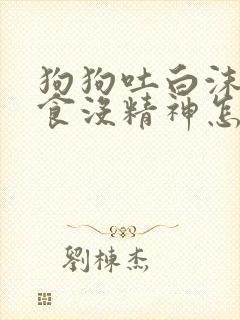 狗狗吐白沫不进食没精神怎么办