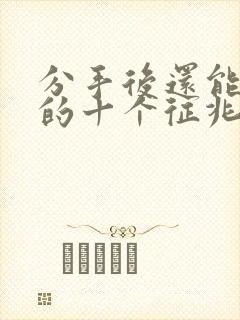 分手后还能挽回的十个征兆