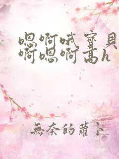 嗯啊哦宝贝真嫩啊嗯啊高h