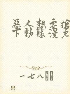 恶人想要抢救一下动态漫免费观看全集完整版