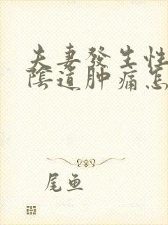 夫妻发生性关系阴道肿痛怎么回事