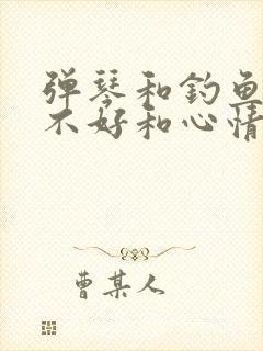 弹琴和钓鱼心情不好和心情好的句子