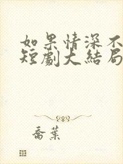 如果情深不可说短剧大结局