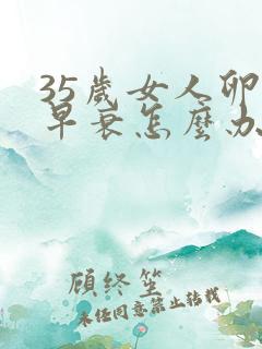 35岁女人卵巢早衰怎么办