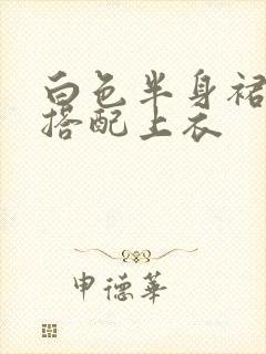 白色半身裙怎么搭配上衣