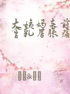 大姨妈来前多久会乳房胀痛