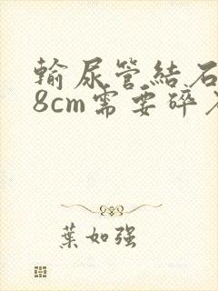 输尿管结石0.8cm需要碎石吗