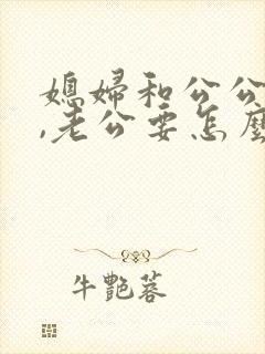 媳妇和公公吵架,老公要怎么处理