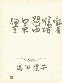 胸口闷喉咙感觉有东西堵着是怎么回事