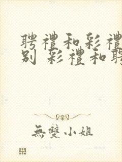 聘礼和彩礼的区别 彩礼和聘礼一样吗