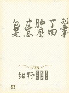 包皮肿了裂口子是怎么回事啊