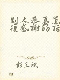 别人恭喜怎么回复感谢的话