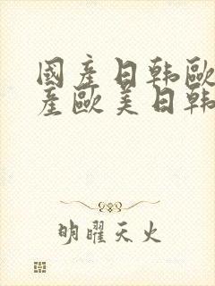 国产日韩欧美国产欧美日韩