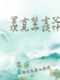 男女双方父母初次见面谈什么