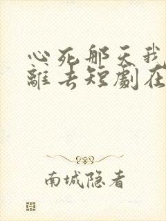 心死那天我潇洒离去短剧在线观看