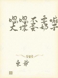 嗯嗯不要嘛啊啊大坏蛋奶子好舒服