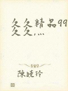 久久精品99久久久,…