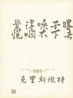 觉得嗓子眼堵得慌咽不下去