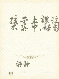 孩子上课注意力不集中,好动