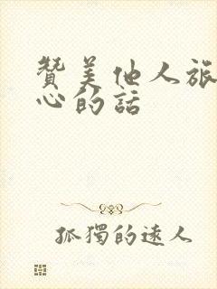 赞美他人旅游开心的话