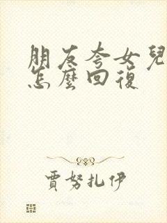 朋友夸女儿漂亮怎么回复