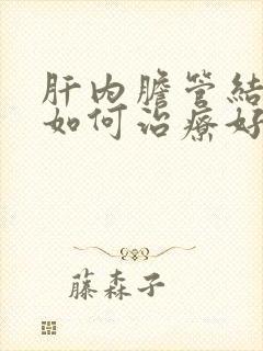 肝内胆管结石该如何治疗好