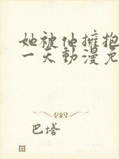 她被他拥抱的那一天动漫免费观看