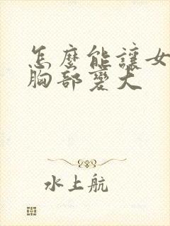 怎么能让女人的胸部变大