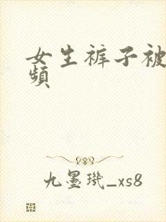 女生裤子被脱视频