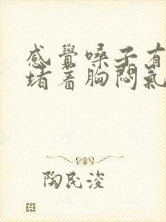 感觉嗓子有东西堵着胸闷气短