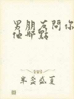 男朋友问你喜欢他哪点