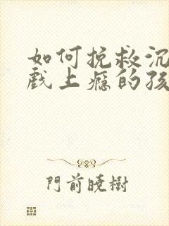 如何挽救沉迷游戏上瘾的孩子