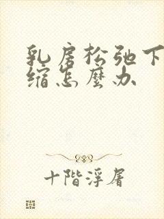 乳房松弛下垂萎缩怎么办