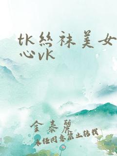 tk丝袜美女脚心vk