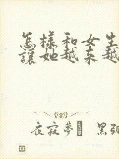 怎样和女生聊天让她越来越喜欢我