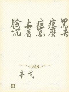 脸上疤痕黑色素沉着怎么去除最快