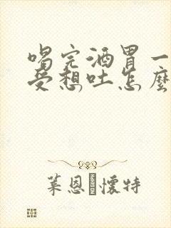 喝完酒胃一直难受想吐怎么办