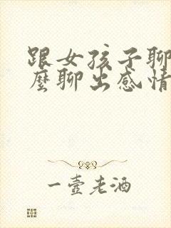 跟女孩子聊天怎么聊出感情