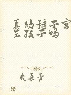 真幼稚子宫不能生孩子吗