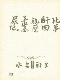 尿素肌酐比值偏低怎么回事