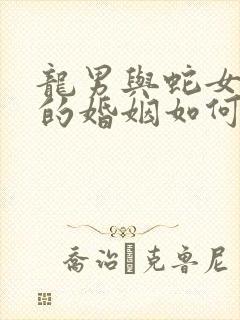 龙男与蛇女相配的婚姻如何