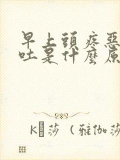 早上头疼恶心想吐是什么原因引起的