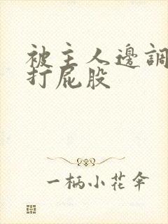 被主人边调教边打屁股