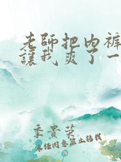 老师把内裤脱了让我爽了一夜