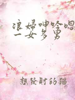 浪妇呻吟嗯啊h一女多男